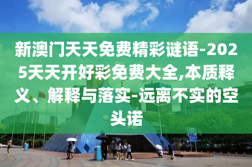 新澳門天天免費精彩謎語-2025天天開好彩免費大全,本質釋義、解釋與落實-遠離不實的空頭諾